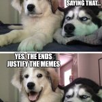 Bad pun dogs | I WILL TRAVEL ANYWHERE IN THE WORLD FOR A LAUGH. ARE YOU SAYING THAT... YES, THE ENDS JUSTIFY THE MEMES | image tagged in bad pun dogs | made w/ Imgflip meme maker