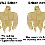 britan | WW2 Britan; Britan now; We had the largest navy and fought against Germany; Our country is built on equality and freedom | image tagged in buff doge vs buff doge | made w/ Imgflip meme maker
