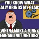 Family Guy | YOU KNOW WHAT REALLY GRINDS MY GEARS? WHEN I MAKE A FUNNY MEME AND NO ONE LIKES IT | image tagged in you know what really grinds my gears | made w/ Imgflip meme maker