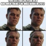 Matt Damon Aging | YOU SEE THAT 10 YEAR OLD KID OVER THERE? HE WAS BORN IN 2012 | image tagged in matt damon aging | made w/ Imgflip meme maker