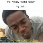 I said we sad today | me: *finally feeling happy*; my brain: | image tagged in i said we sad today,facts,brain,happy,sad | made w/ Imgflip meme maker