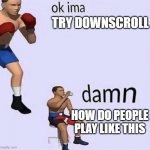fnf be like | TRY DOWNSCROLL; HOW DO PEOPLE PLAY LIKE THIS | image tagged in imma fight this | made w/ Imgflip meme maker