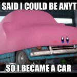 Generic Car Mouth Kirby Meme | THEY SAID I COULD BE ANYTHING; SO I BECAME A CAR | image tagged in car kirby | made w/ Imgflip meme maker