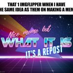 [title goes here] | THAT 1 IMGFLIPPER WHEN I HAVE THE SAME IDEA AS THEM ON MAKING A MEME | image tagged in memes,nice meme but what it is it's a repost,meanwhile on imgflip | made w/ Imgflip meme maker