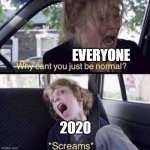 yes | EVERYONE 2020 | image tagged in why can't you just be normal,2020 | made w/ Imgflip meme maker