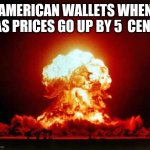 Nuclear Explosion | AMERICAN WALLETS WHEN GAS PRICES GO UP BY 5  CENTS | image tagged in memes,nuclear explosion | made w/ Imgflip meme maker