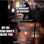 We shouldn’t be up | ME, UP AT MIDNIGHT ON DISCORD; MY IRL FRIEND WHO’S ONLINE TOO | image tagged in you shouldn't be here neither should you | made w/ Imgflip meme maker