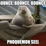 UnSeal the Seel | BOUNCE, BOUNCE, BOUNCE... PHOQUÉMON SEEL | image tagged in seel | made w/ Imgflip meme maker