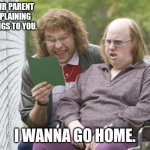 Parent and child. | YOUR PARENT EXPLAINING THINGS TO YOU. I WANNA GO HOME. | image tagged in little britain | made w/ Imgflip meme maker