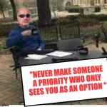 Me | "NEVER MAKE SOMEONE A PRIORITY WHO ONLY SEES YOU AS AN OPTION " | image tagged in me | made w/ Imgflip meme maker