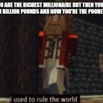 sadness noises | WHEN YOU ARE THE RICHEST MILLIONAIRE BUT THEN YOUR MONEY INCREASES TO 1 BILLION POUNDS AND NOW YOU'RE THE POOREST BILLIONAIRE | image tagged in i used to rule the world | made w/ Imgflip meme maker