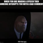 yes | WHEN YOU ARE MAKING A SPEECH THEN SOMEONE INTERUPTS YOU WITH A BAD COMMENT | image tagged in kill that guy | made w/ Imgflip meme maker