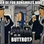Beavis Cockpit | EITHER OF YOU BUNGHOLES HAVE ANY; BUTTROT? | image tagged in beavis cockpit | made w/ Imgflip meme maker
