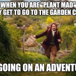 hobbit | WHEN YOU ARE "PLANT MAD" FINALLY GET TO GO TO THE GARDEN CENTRE! I'M GOING ON AN ADVENTURE! | image tagged in hobbit | made w/ Imgflip meme maker