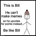 Be Like Bill Meme | This is Bill He can't make memes so he upvotes for points instead Be like Bill | image tagged in memes,be like bill,upvotes,please,dont downvote,sigh | made w/ Imgflip meme maker