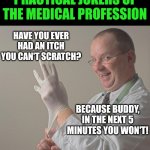 Proctologists.... | PROCTOLOGIST, THE PRACTICAL JOKERS OF THE MEDICAL PROFESSION; HAVE YOU EVER HAD AN ITCH YOU CAN'T SCRATCH? BECAUSE BUDDY, IN THE NEXT 5 MINUTES YOU WON'T! | image tagged in doctor,medical | made w/ Imgflip meme maker