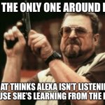 Am I The Only One Around Here | AM I THE ONLY ONE AROUND HERE THAT THINKS ALEXA ISN’T LISTENING BECAUSE SHE’S LEARNING FROM THE KIDS? | image tagged in memes,am i the only one around here | made w/ Imgflip meme maker