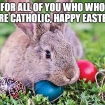 I'm Catholic | FOR ALL OF YOU WHO WHO ARE CATHOLIC, HAPPY EASTER | image tagged in easter bunny,easter,happy easter,memes,president_joe_biden | made w/ Imgflip meme maker