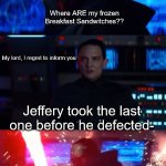 Ben Solo wants his Breakfest Sandwitch now. | I've been looking EVERYWHERE. Where ARE my frozen Breakfast Sandwitches?? My lord, I regret to inform you; Jeffery took the last one before he defected- | image tagged in kylo rage,breakfast,sandwich | made w/ Imgflip meme maker