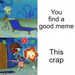 It's true. | You find a good meme This crap | image tagged in squidward chair,cringe,memes,memenade | made w/ Imgflip meme maker