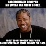 Swear | I ACCIDENTALLY DROPPED MY SWEAR JAR AND IT BROKE. ABOUT 900 OF THOSE M*THERF!CKIN COINS ESCAPED AND ROLLED ALL OVER THE FLOOR. | image tagged in memes,yo dawg heard you | made w/ Imgflip meme maker