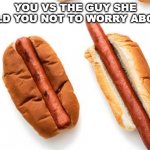 you vs the other guy | YOU VS THE GUY SHE TOLD YOU NOT TO WORRY ABOUT | image tagged in 2 hot dogs | made w/ Imgflip meme maker