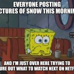 Hmm | EVERYONE POSTING PICTURES OF SNOW THIS MORNING; MEMES BY JAY; AND I'M JUST OVER HERE TRYING TO FIGURE OUT WHAT TO WATCH NEXT ON NETFLIX. | image tagged in spngebob,netflix,snow | made w/ Imgflip meme maker