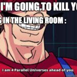 terrible meme | KILLER : I'M GOING TO KILL YOU; ME WHO IS IN THE LIVING ROOM : | image tagged in i am 4 parallel universes ahead of you | made w/ Imgflip meme maker
