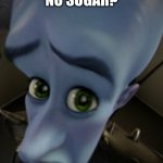 no sugar? | NO SUGAR? | image tagged in no _______ | made w/ Imgflip meme maker