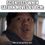 saturn is a sphere | SCIENTISTS WHEN SATURN MOVES BY A CM: | image tagged in we're all gonna die,science,funny,memes,funny memes | made w/ Imgflip meme maker
