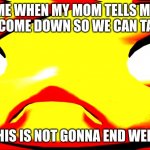 well uh oh. | ME WHEN MY MOM TELLS ME TO COME DOWN SO WE CAN TALK. THIS IS NOT GONNA END WELL. | image tagged in very unhappy meggy | made w/ Imgflip meme maker