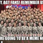 A new meme has arrived! | HEY, AGT FANS! REMEMBER US? WE'RE GOING TO BE A MEME NOW! | image tagged in agt emerald belles | made w/ Imgflip meme maker