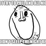 Me pulling an all nighter | WHEN I TRY TO PULL AND ALL NIGHTER; BUT I DIDN'T SLEEP THE NIGHT BEFORE... | image tagged in memes,funny | made w/ Imgflip meme maker