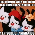 Animaniacs: Be Afraid | THAT MOMENT WHEN THE WORLD HAS BECOME CRAZY ENOUGH TO BE; A EPISODE OF ANIMANICS | image tagged in animaniacs be afraid | made w/ Imgflip meme maker