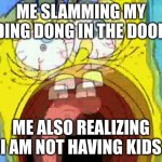 Spongebob Screaming | ME SLAMMING MY DING DONG IN THE DOOR; ME ALSO REALIZING I AM NOT HAVING KIDS | image tagged in spongebob screaming | made w/ Imgflip meme maker