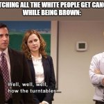 Huzzah! | ME WATCHING ALL THE WHITE PEOPLE GET CANCELLED 
WHILE BEING BROWN: | image tagged in how the turntables | made w/ Imgflip meme maker