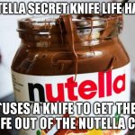 nutella | NUTELLA SECRET KNIFE LIFE HACK; *USES A KNIFE TO GET THE KNIFE OUT OF THE NUTELLA CAP* | image tagged in nutella | made w/ Imgflip meme maker