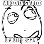 Question Rage Face | WHO EVEN STARTED UPVOTE BEGGING | image tagged in memes,question rage face | made w/ Imgflip meme maker