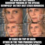 Parking | SO, HOW DO THEY HANDLE HANDICAP PARKING AT THE SPECIAL OLYMPICS?  DO THEY JUST STACK HUNDREDS; OF CARS ON TOP OF EACH OTHER IN THE TWO PARKING SPACES THAT ARE CLOSEST TO THE GATE? | image tagged in overthink | made w/ Imgflip meme maker