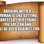 blank page | ARGUING WITH A WOMAN IS LIKE GETTING ARRESTED. EVERYTHING YOU SAY CAN AND WILL BE USED AGAINST YOU | image tagged in blank page | made w/ Imgflip meme maker