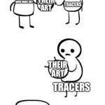 You made this?...I made this | PEOPLE WHO MAKE ART THEIR ART TRACERS THEIR ART TRACERS THEIR ART TRACERS | image tagged in you made this i made this | made w/ Imgflip meme maker