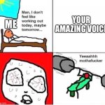 YEAHHH | ME; YOUR AMAZING VOICE | image tagged in man i dont feel like working out,wholesome | made w/ Imgflip meme maker
