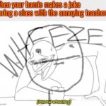 internal wheeze | When your homie makes a joke during a class with the annoying teacher: | image tagged in internal wheeze | made w/ Imgflip meme maker