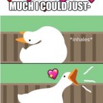 I could just- honk | 💕; 💗; I LOVE YOU SO MUCH I COULD JUST-; 💞; ❤️; ❤️; 💖 | image tagged in untitled goose game honk,wholesome | made w/ Imgflip meme maker
