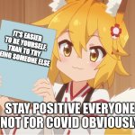 Senko says... | IT'S EASIER TO BE YOURSELF, THAN TO TRY BEING SOMEONE ELSE; STAY POSITIVE EVERYONE
(NOT FOR COVID OBVIOUSLY) | image tagged in senko holding a sign,stay positive,anime,anime meme,life,real life | made w/ Imgflip meme maker