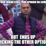 fed up coach | WHEN YOUR FRIEND ASKS YOUR OPINION ON SOMETHING; BUT  ENDS UP PICKING THE OTHER OPTION | image tagged in fed up coach | made w/ Imgflip meme maker