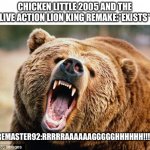 Firemaster92 in a nutshell | CHICKEN LITTLE 2005 AND THE LIVE ACTION LION KING REMAKE:*EXISTS*; FIREMASTER92:RRRRRAAAAAAGGGGGHHHHHH!!!!!!! | image tagged in angry bear | made w/ Imgflip meme maker