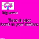 Check your Mailbox. | There is pipe bomb in your mailbox | image tagged in alwayzbread big news | made w/ Imgflip meme maker