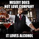 Happy hour anyone? | MISERY DOES NOT LOVE COMPANY; IT LOVES ALCOHOL | image tagged in pouring bartender,misery,company,alcohol | made w/ Imgflip meme maker