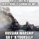 yeeees | ROSES ARE RED,
EVERYTHING IS GONNA BE WELL; RUSSIAN WARSHIP, GO F**K YOURSELF! | image tagged in russian warship go f yourself,ukraine,russia,war,memes | made w/ Imgflip meme maker